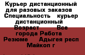 Курьер дистанционный для разовых заказов › Специальность ­ курьер дистанционный › Возраст ­ 52 - Все города Работа » Резюме   . Адыгея респ.,Майкоп г.